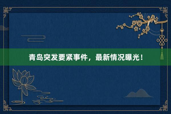 青岛突发要紧事件，最新情况曝光！